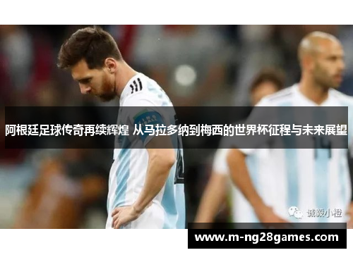 阿根廷足球传奇再续辉煌 从马拉多纳到梅西的世界杯征程与未来展望