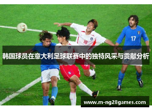 韩国球员在意大利足球联赛中的独特风采与贡献分析